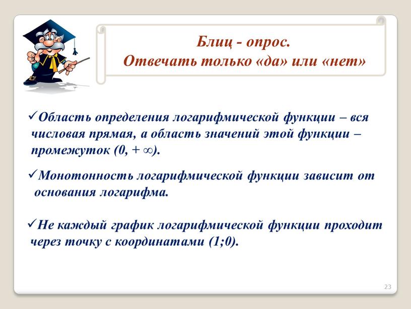 Область определения логарифмической функции – вся числовая прямая, а область значений этой функции – промежуток (0, + ∞)