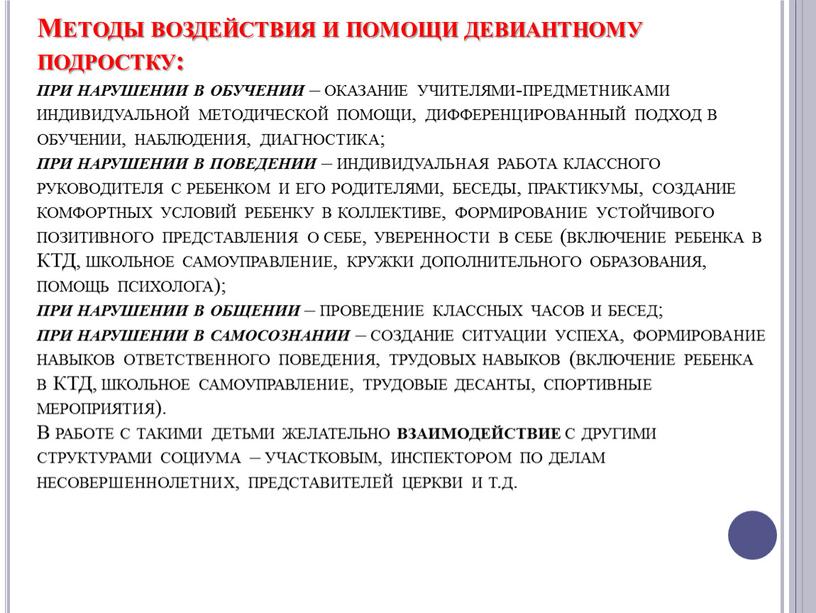 Методы воздействия и помощи девиантному подростку: при нарушении в обучении – оказание учителями-предметниками индивидуальной методической помощи, дифференцированный подход в обучении, наблюдения, диагностика; при нарушении в…