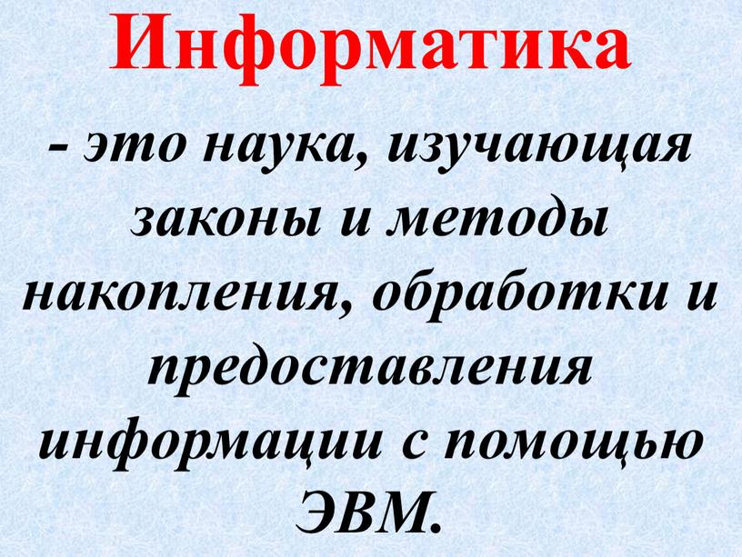 - это наука, изучающая законы и методы накопления, обработки и предоставления информации с помощью ЭВМ. Информатика