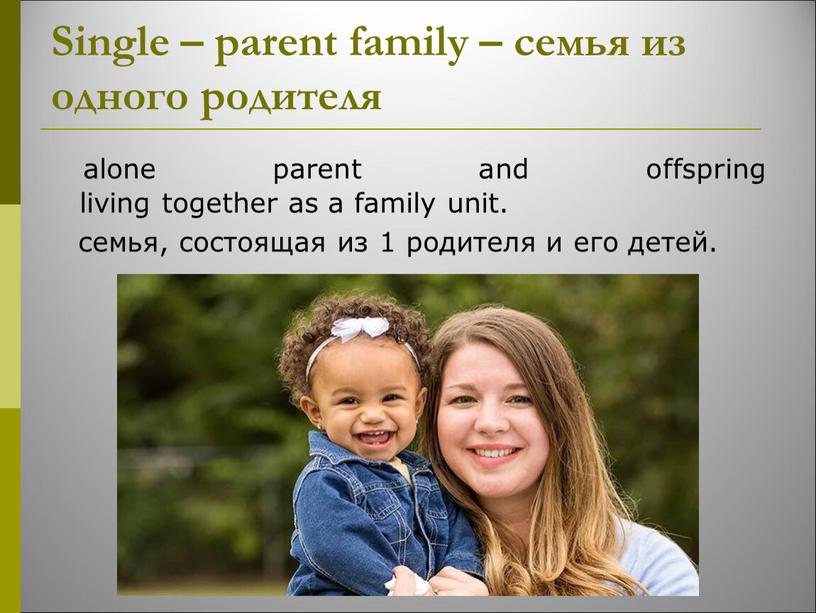 Single – parent family – семья из одного родителя alone parent and offspring living together as a family unit