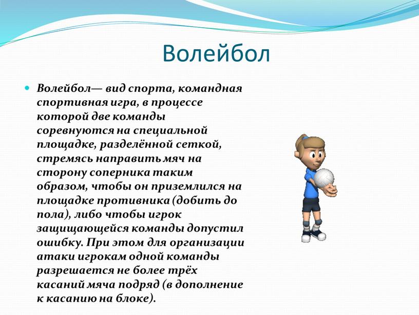 Волейбол Волейбол— вид спорта, командная спортивная игра, в процессе которой две команды соревнуются на специальной площадке, разделённой сеткой, стремясь направить мяч на сторону соперника таким…