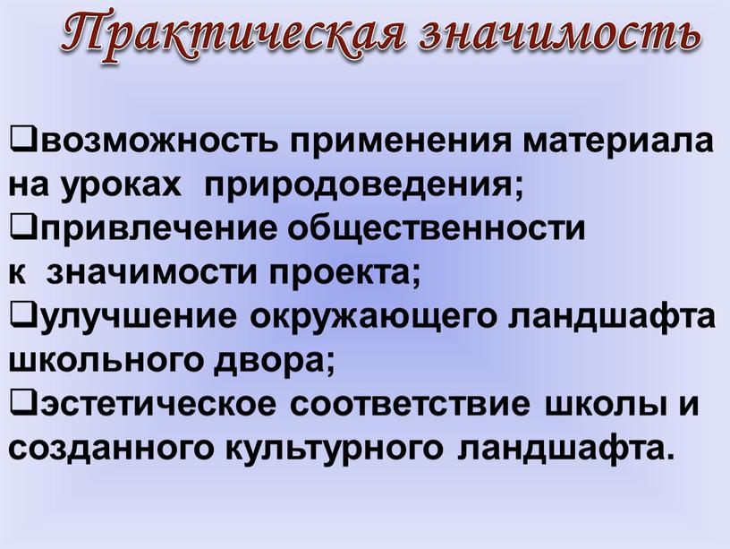 Практическая значимость возможность применения материала на уроках природоведения; привлечение общественности к значимости проекта; улучшение окружающего ландшафта школьного двора; эстетическое соответствие школы и созданного культурного ландшафта