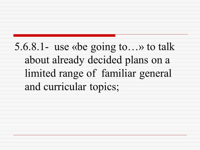 5.6.8.1- use «be going to…» to talk about already decided plans on a limited range of familiar general and curricular topics;