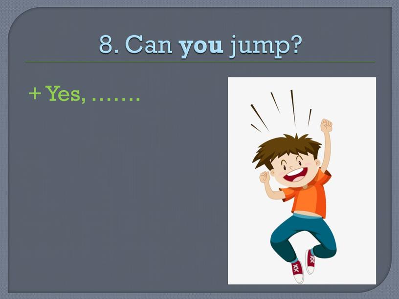 Can you jump? + Yes, …….