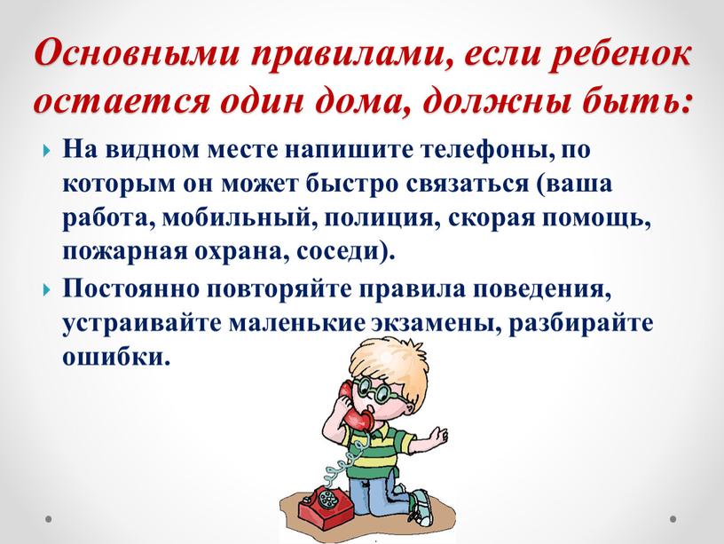 На видном месте напишите телефоны, по которым он может быстро связаться (ваша работа, мобильный, полиция, скорая помощь, пожарная охрана, соседи)