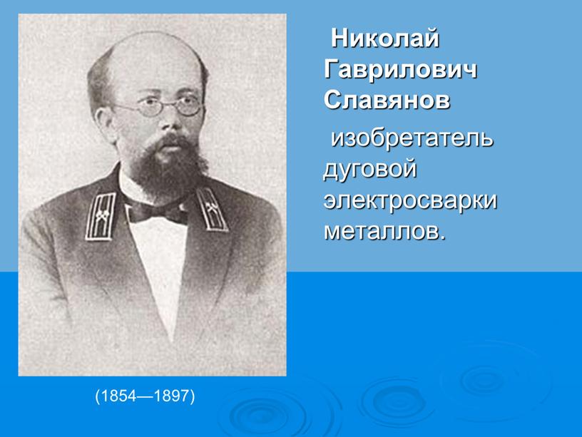 Николай Гаврилович Славянов изобретатель дуговой электросварки металлов