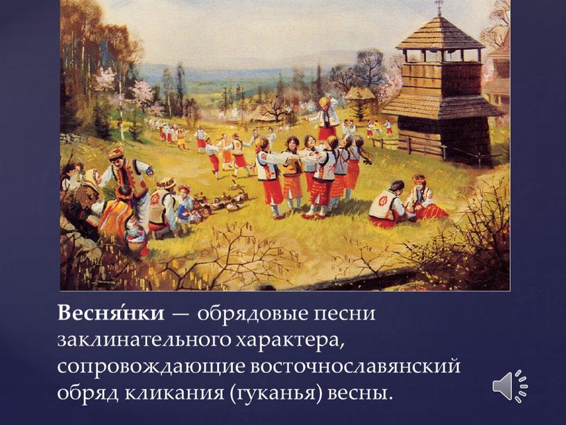 Весня́нки — обрядовые песни заклинательного характера, сопровождающие восточнославянский обряд кликания (гуканья) весны