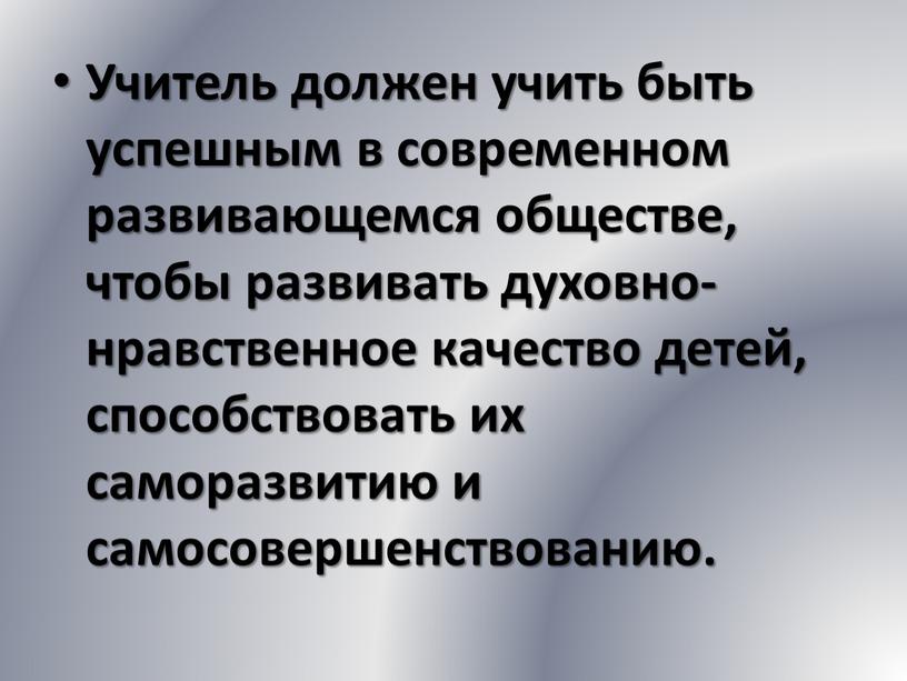 Учитель должен учить быть успешным в современном развивающемся обществе, чтобы развивать духовно-нравственное качество детей, способствовать их саморазвитию и самосовершенствованию