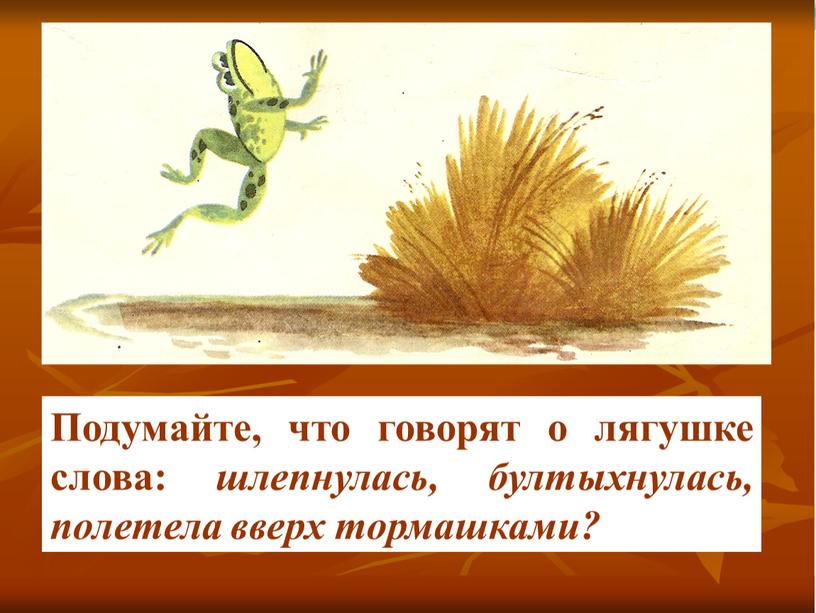 Подумайте, что говорят о лягушке слова: шлепнулась, бултыхнулась, полетела вверх тормашками?