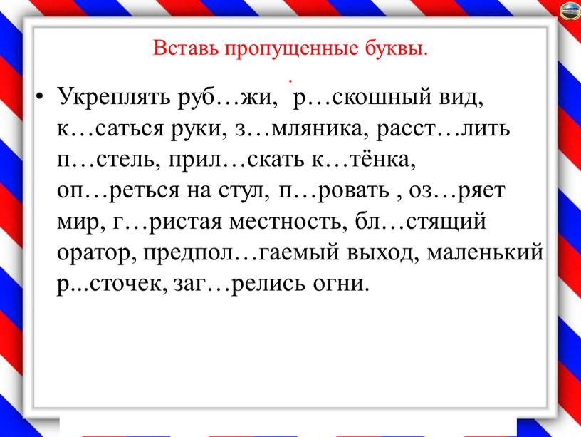 Вставь пропущенные буквы. . Укреплять руб…жи, р…скошный вид, к…саться руки, з…мляника, расст…лить п…стель, прил…скать к…тёнка, оп…реться на стул, п…ровать , оз…ряет мир, г…ристая местность, бл…стящий…