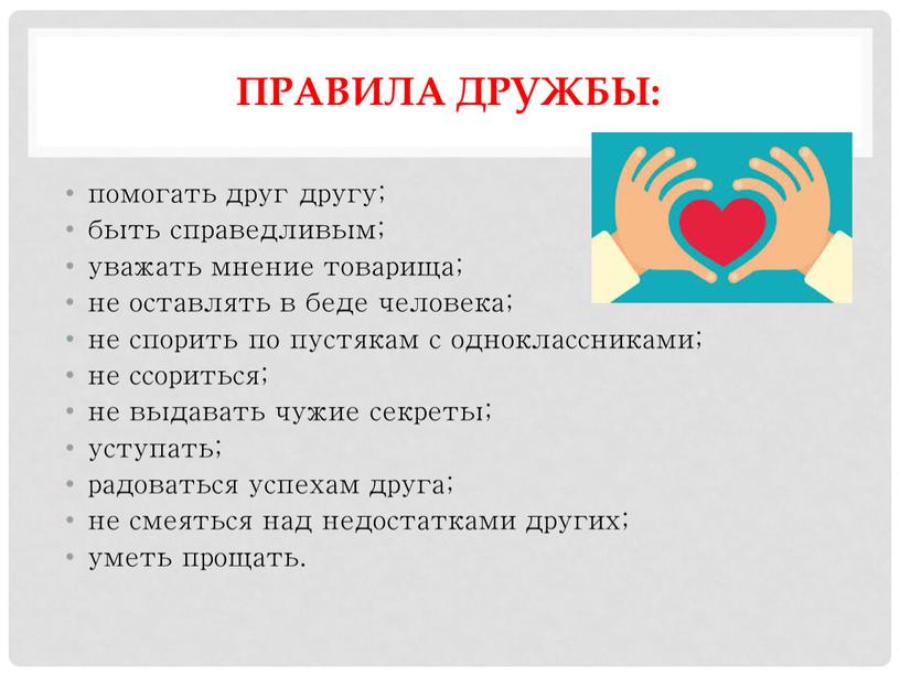 Правила дружбы: помогать друг другу; быть справедливым; уважать мнение товарища; не оставлять в беде человека; не спорить по пустякам с одноклассниками; не ссориться; не выдавать…