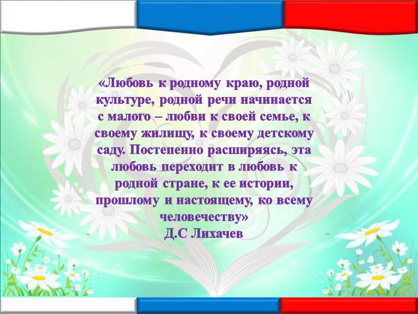 Любовь к родному краю, родной культуре, родной речи начинается с малого – любви к своей семье, к своему жилищу, к своему детскому саду