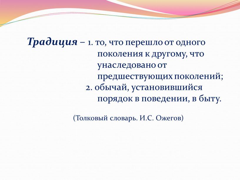 Традиция – 1. то, что перешло от одного поколения к другому, что унаследовано от предшествующих поколений; 2