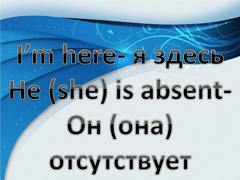 I’m here- я здесь He (she) is absent-