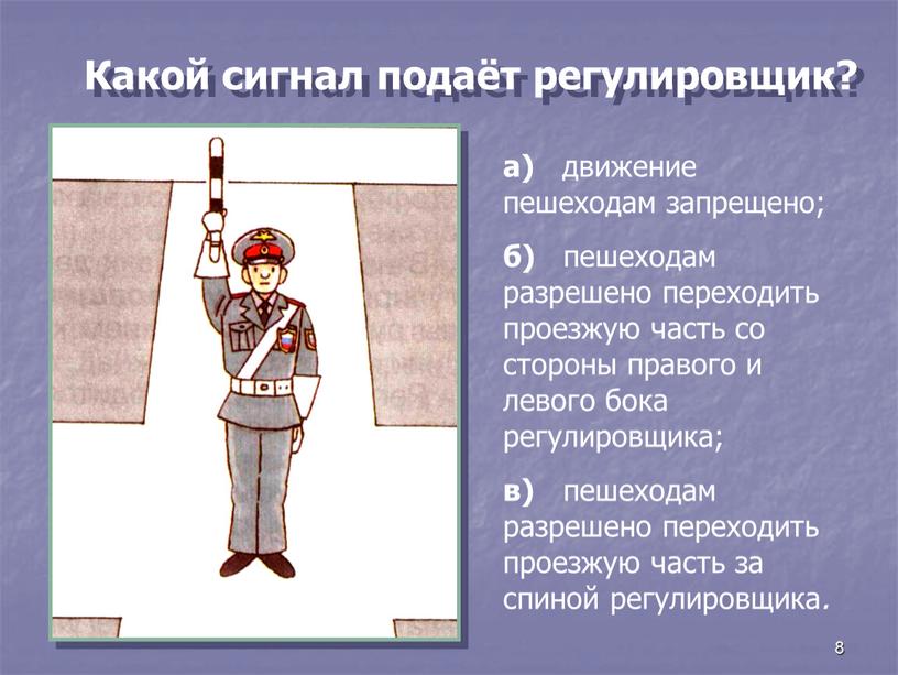 Какой сигнал подаёт регулировщик? а) движение пешеходам запрещено; б) пешеходам разрешено переходить проезжую часть со стороны правого и левого бока регулировщика; в) пешеходам разрешено переходить…