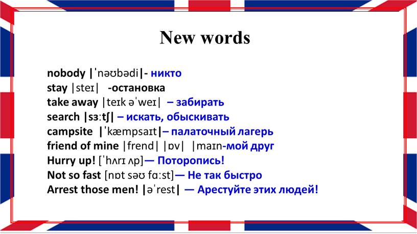 New words nobody |ˈ nəʊbədi |- никто stay |steɪ| -остановка take away |teɪk əˈweɪ| – забирать search |sɜːtʃ| – искать, обыскивать campsite |ˈ kæmpsaɪt |–…