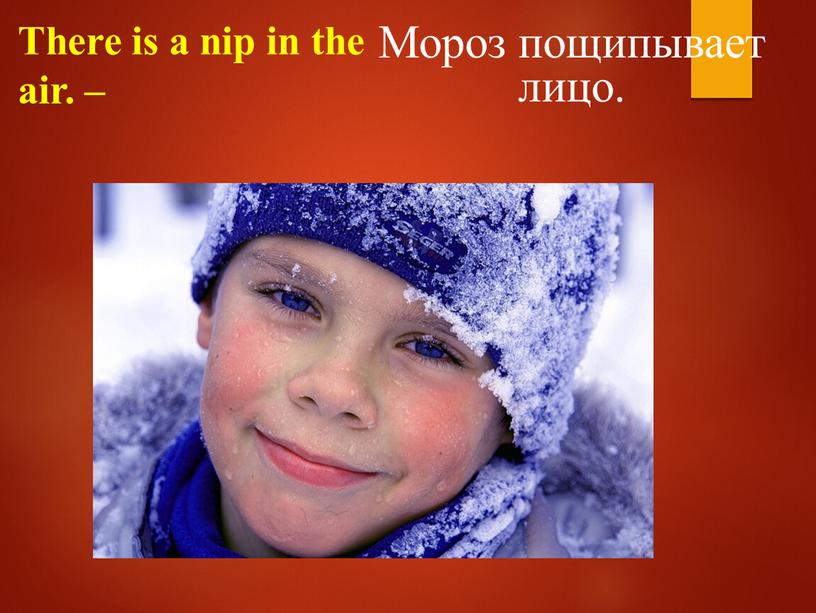 There is a nip in the air. – Мороз пощипывает лицо