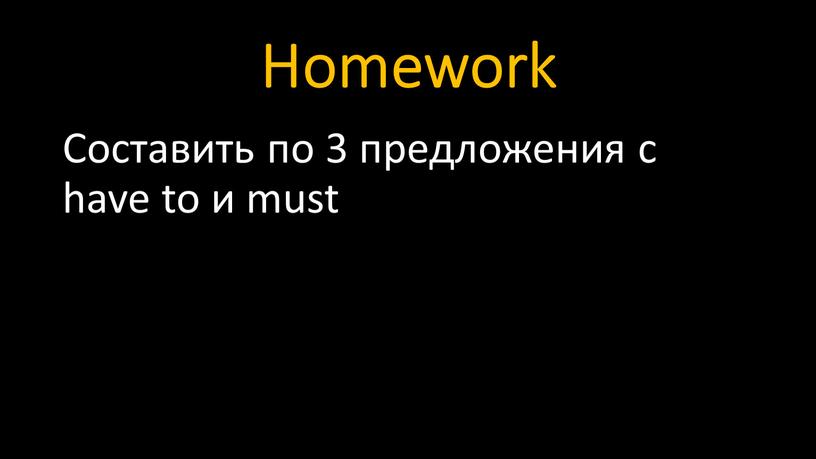 Homework Составить по 3 предложения с have to и must