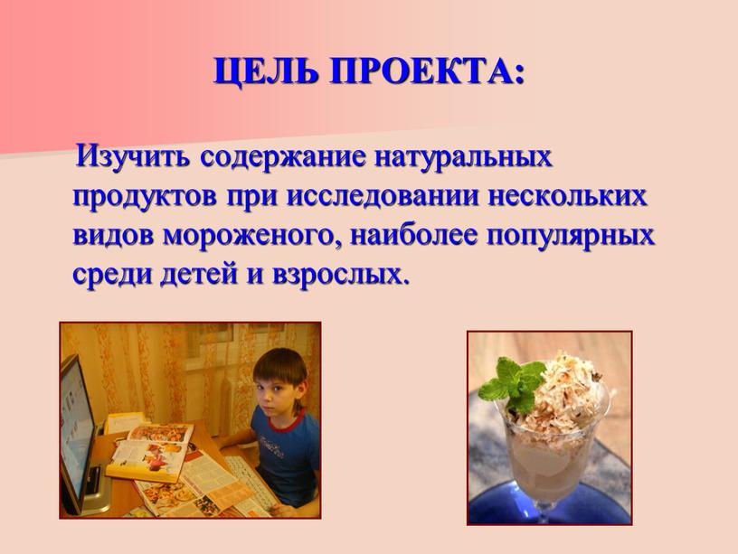 ЦЕЛЬ ПРОЕКТА: Изучить содержание натуральных продуктов при исследовании нескольких видов мороженого, наиболее популярных среди детей и взрослых