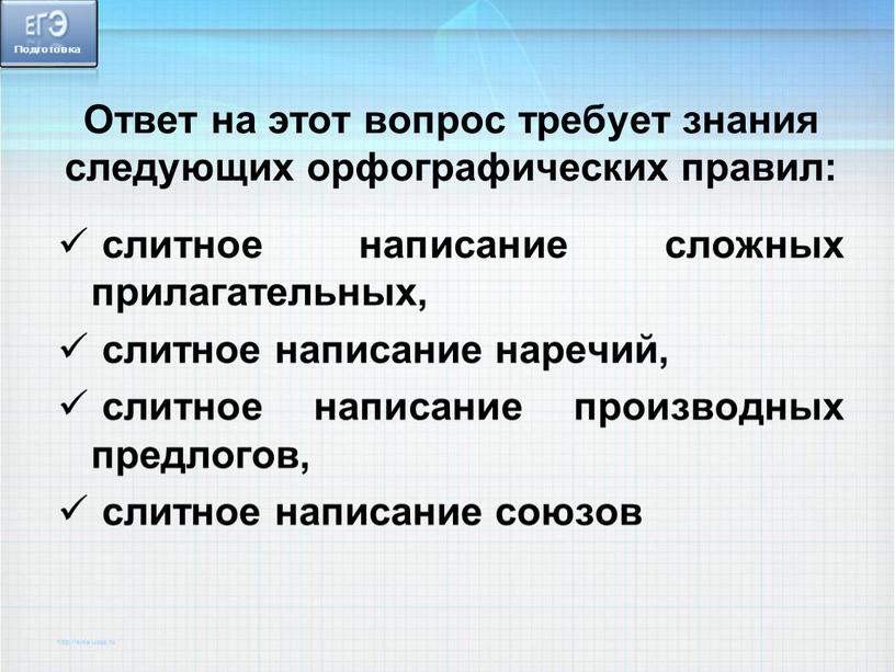 Ответ на этот вопрос требует знания следующих орфографических правил: слитное написание сложных прилагательных, слитное написание наречий, слитное написание производных предлогов, слитное написание союзов