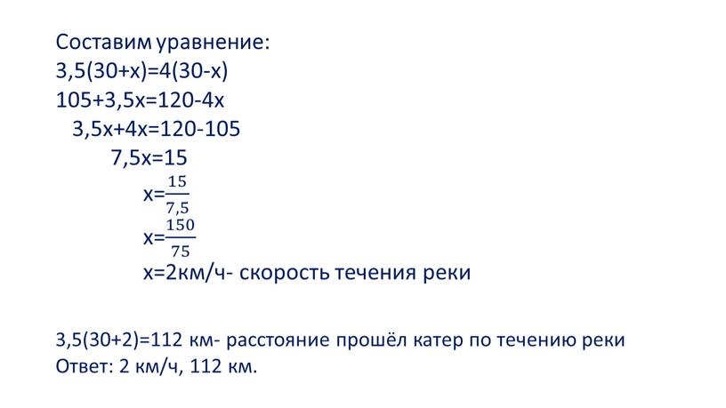 Составим уравнение: 3,5(30+х)=4(30-х) 105+3,5х=120-4х 3,5х+4х=120-105 7,5х=15 х= 15 7,5 15 15 7,5 7,5 15 7,5 х= 150 75 150 150 75 75 150 75 х=2км/ч-…