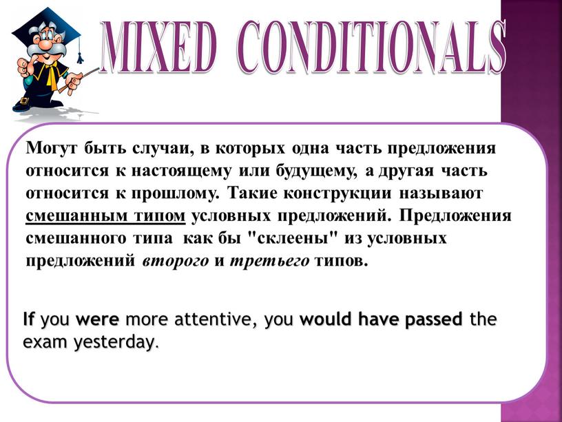 MIXED CONDITIONALS Могут быть случаи, в которых одна часть предложения относится к настоящему или будущему, а другая часть относится к прошлому