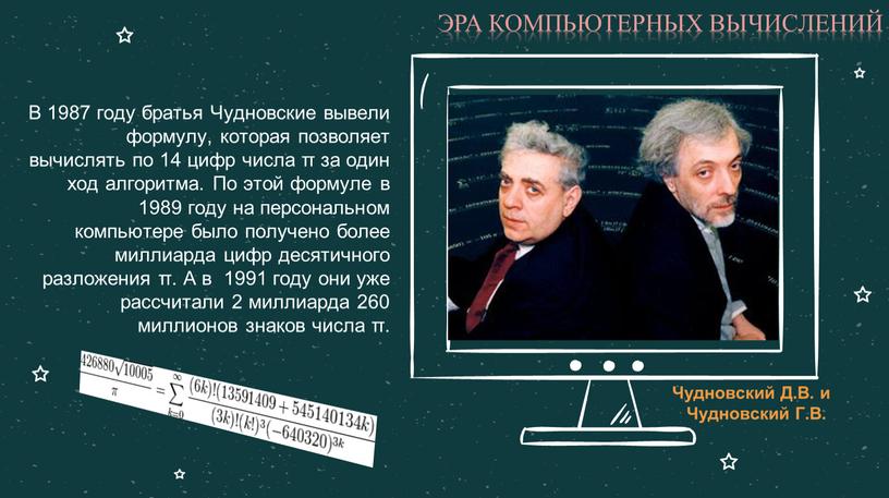 В 1987 году братья Чудновские вывели формулу, которая позволяет вычислять по 14 цифр числа π за один ход алгоритма