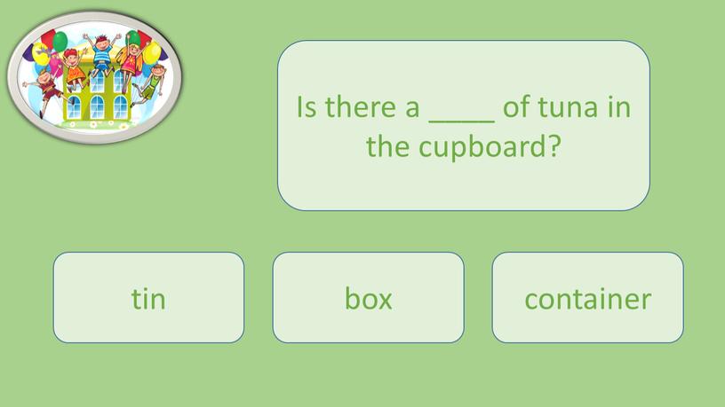 Is there a ____ of tuna in the cupboard? tin box container