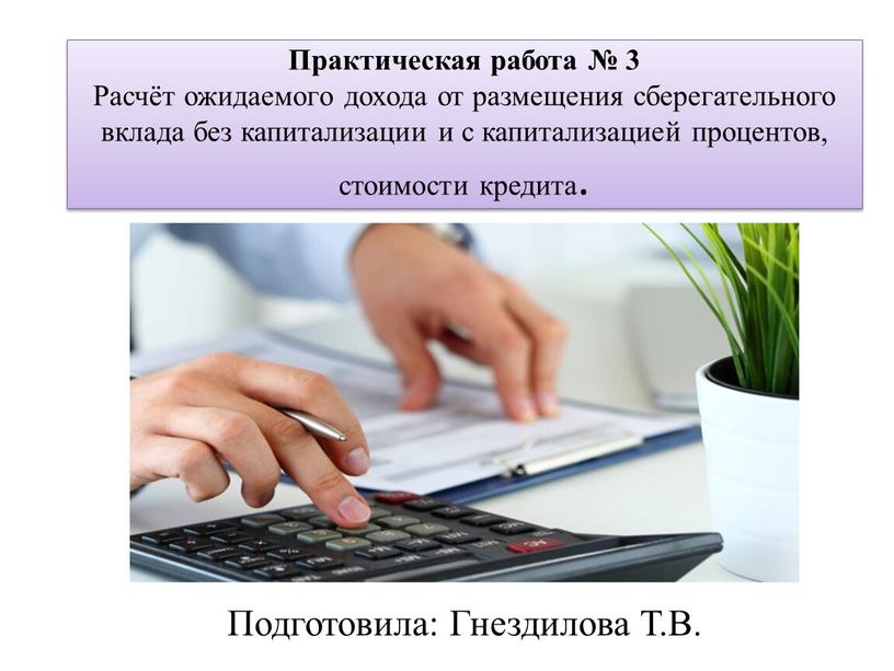 Практическая работа № 3 Расчёт ожидаемого дохода от размещения сберегательного вклада без капитализации и с капитализацией процентов, стоимости кредита