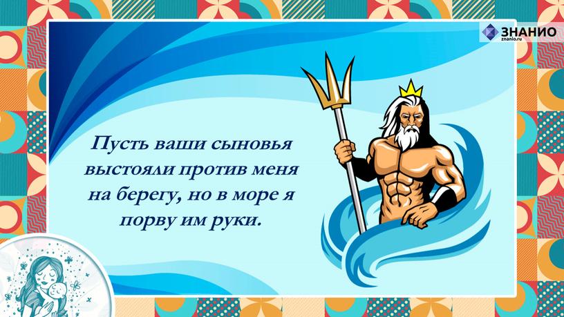 Пусть ваши сыновья выстояли против меня на берегу, но в море я порву им руки