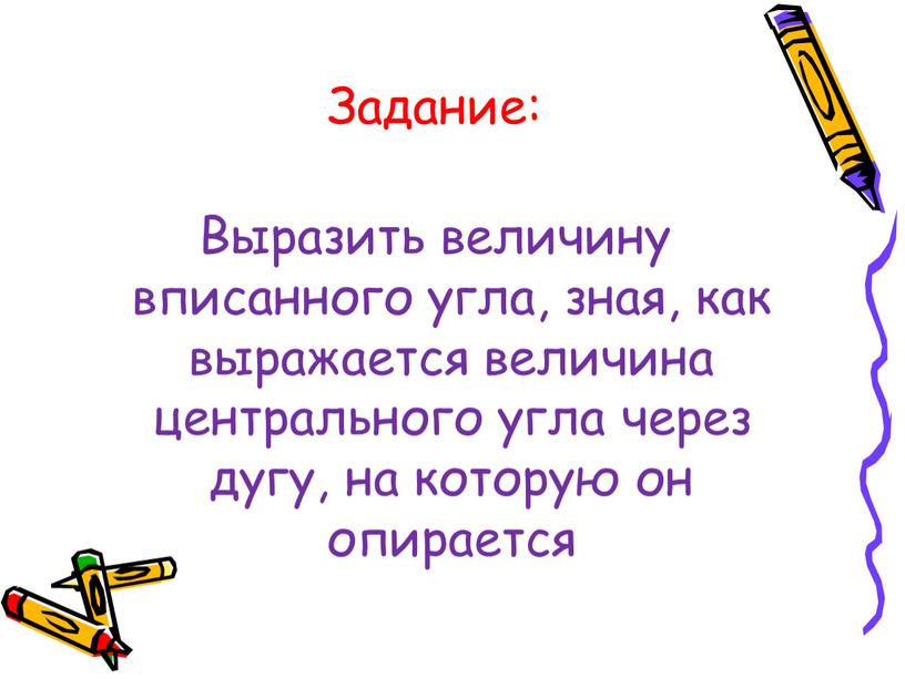 Задание: Выразить величину вписанного угла, зная, как выражается величина центрального угла через дугу, на которую он опирается