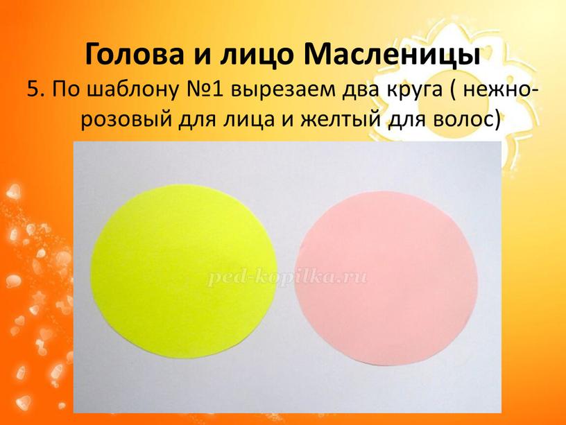 Голова и лицо Масленицы 5. По шаблону №1 вырезаем два круга ( нежно-розовый для лица и желтый для волос)