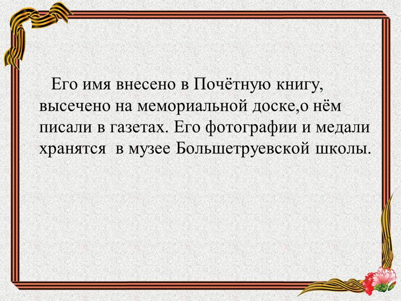 Его имя внесено в Почётную книгу, высечено на мемориальной доске,о нём писали в газетах