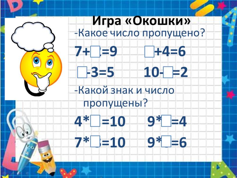 Игра «Окошки» -Какое число пропущено? 7+ 2=9 2+4=6 8-3=5 10-8=2 -Какой знак и число пропущены? 4*6 =10 9*5=4 7* 3=10 9*3=6