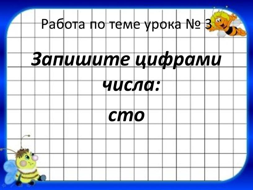 Работа по теме урока № 3 Запишите цифрами числа: сто