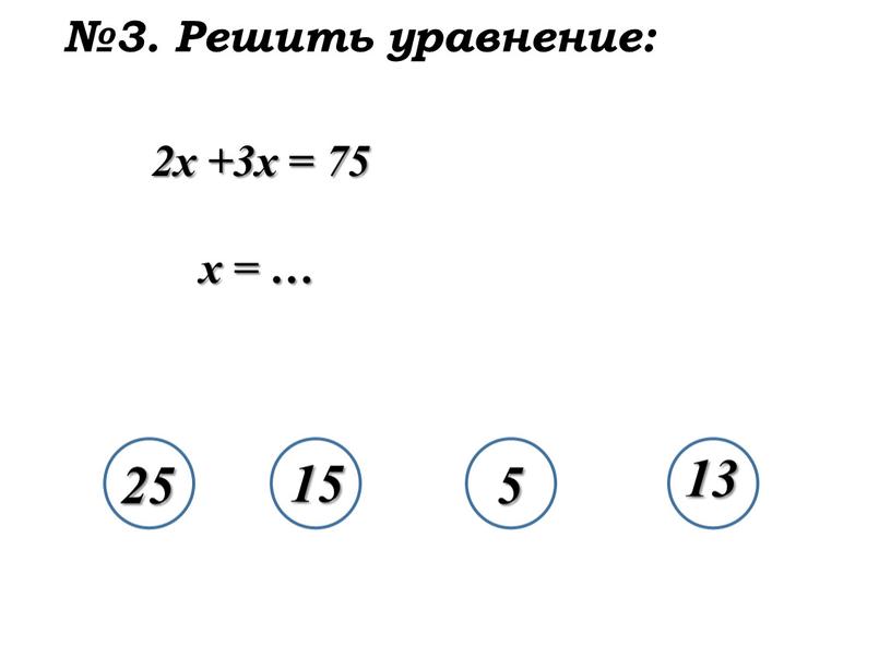 2x +3x = 75 x = … 22255 15 5 13 25 №3. Решить уравнение: