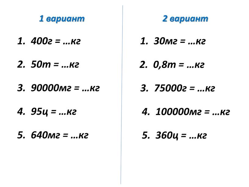 1 вариант 2 вариант 1. 400г = …кг 1. 30мг = …кг 2. 50т = …кг 2. 0,8т = …кг 3. 90000мг = …кг 3.…