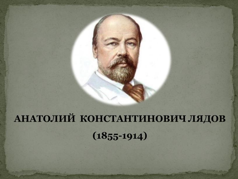 АНАТОЛИЙ КОНСТАНТИНОВИЧ ЛЯДОВ (1855-1914)