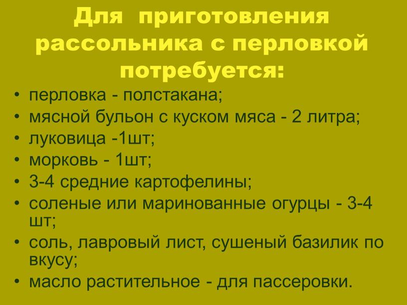 Для приготовления рассольника с перловкой потребуется: перловка - полстакана; мясной бульон с куском мяса - 2 литра; луковица -1шт; морковь - 1шт; 3-4 средние картофелины;…