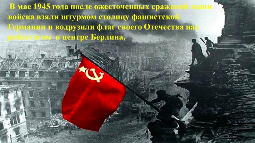 В мае 1945 года после ожесточенных сражений наши войска взяли штурмом столицу фашистской