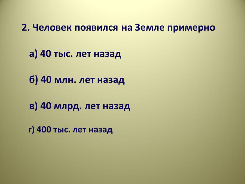 Человек появился на Земле примерно а) 40 тыс