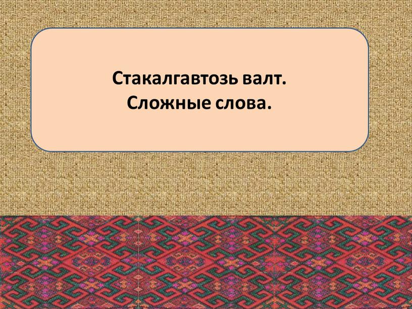 Стакалгавтозь валт. Сложные слова