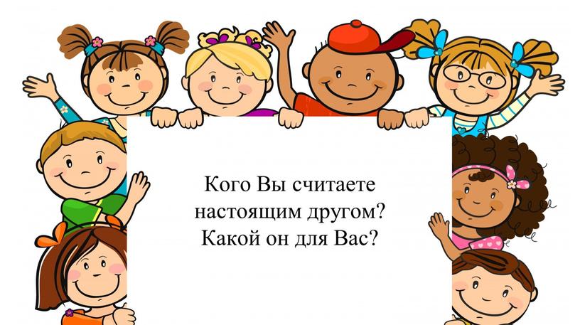 Кого Вы считаете настоящим другом?