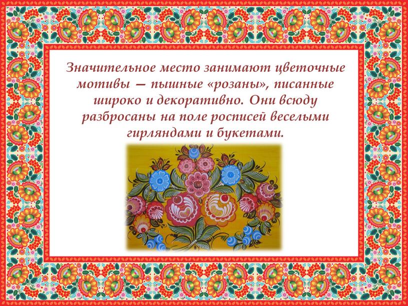 Значительное место занимают цветочные мотивы — пышные «розаны», писанные широко и декоративно