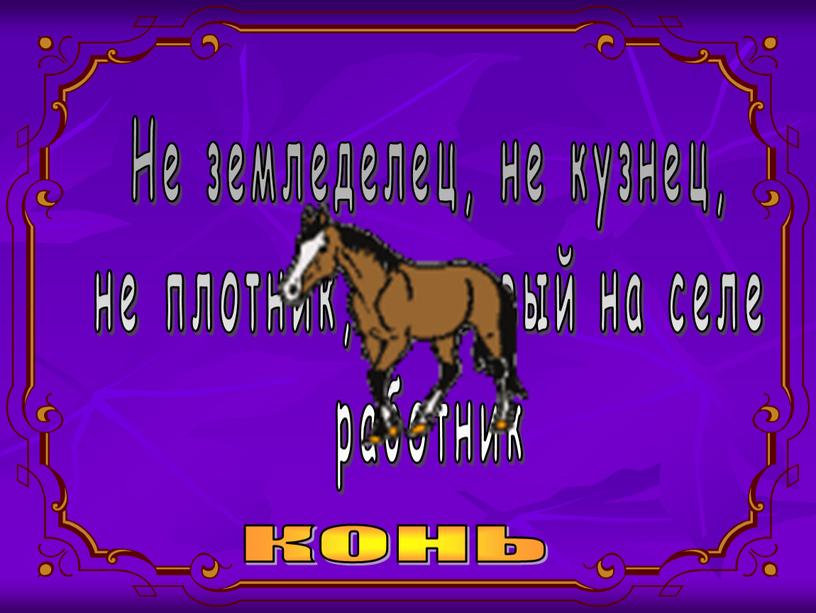 Не земледелец, не кузнец, не плотник, а первый на селе работник конь