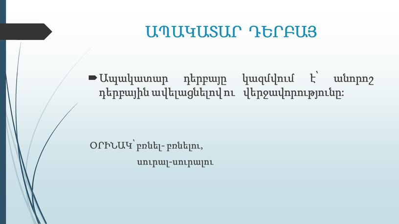 ԱՊԱԿԱՏԱՐ ԴԵՐԲԱՅ Ապակատար դերբայը կազմվում է՝ անորոշ դերբային ավելացնելով ու վերջավորությունը: ՕՐԻՆԱԿ՝ բռնել- բռնելու, սուրալ-սուրալու