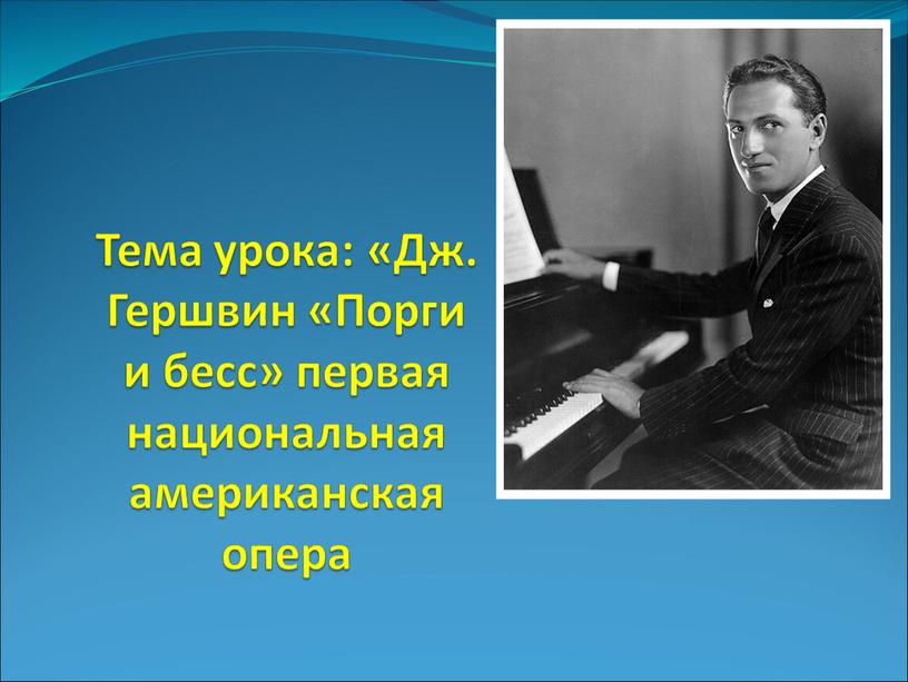 Тема урока: «Дж. Гершвин «Порги и бесс» первая национальная американская опера