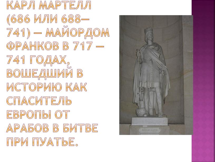 Карл Мартелл (686 или 688—741) — майордом франков в 717 — 741 годах, вошедший в историю как спаситель