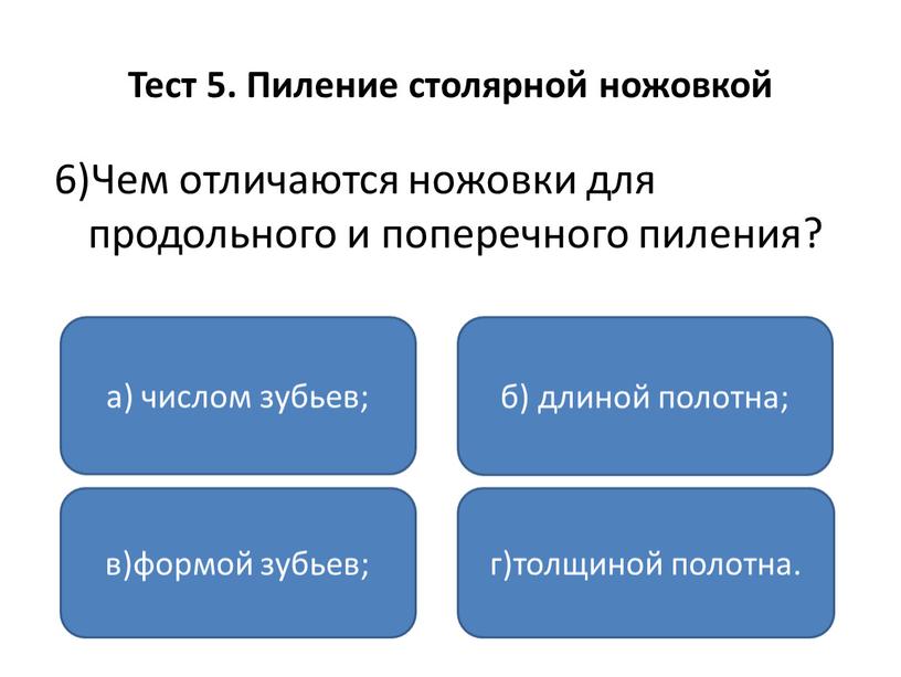 Тест 5. Пиление столярной ножовкой 6)Чем отличаются ножовки для продольного и поперечного пиления? а) числом зубьев; в)формой зубьев; г)толщиной полотна