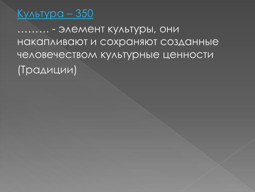 Культура – 350 ……… - элемент культуры, они накапливают и сохраняют созданные человечеством культурные ценности (Традиции)